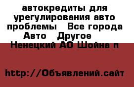 автокредиты для урегулирования авто проблемы - Все города Авто » Другое   . Ненецкий АО,Шойна п.